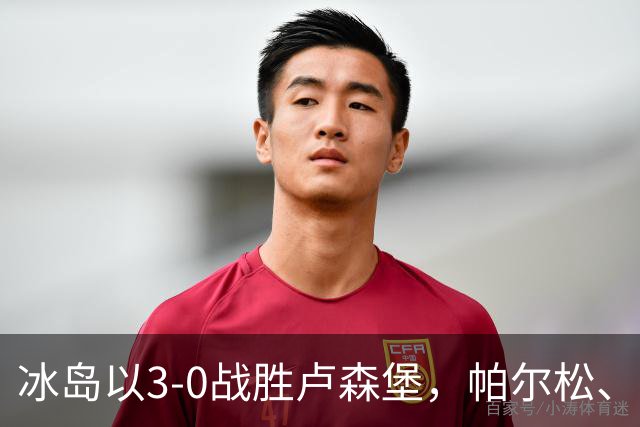 冰岛以3-0战胜卢森堡，帕尔松、奥斯卡松齐声发威