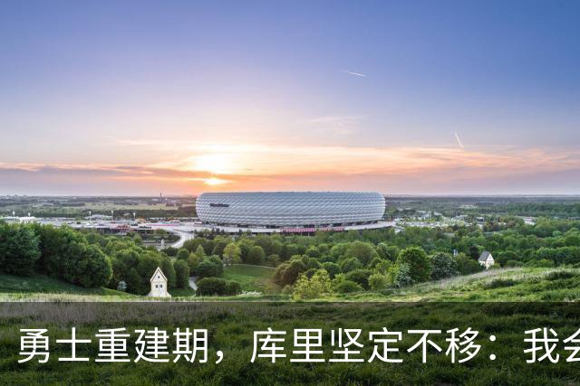 勇士重建期，库里坚定不移：我会继续留在这里！