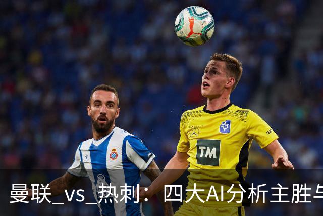 曼联 vs 热刺：四大AI分析主胜与平局的博弈