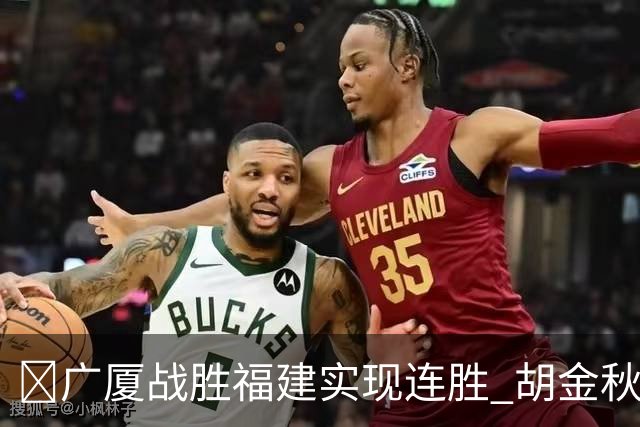 🏀广厦战胜福建实现连胜 胡金秋砍下25分 威尔斯贡献21分8篮板 邹阳也有25分7助攻